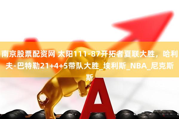南京股票配资网 太阳111-87开拓者夏联大胜，哈利夫-巴特勒21+4+5带队大胜_埃利斯_NBA_尼克斯