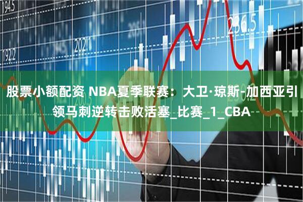 股票小额配资 NBA夏季联赛：大卫·琼斯-加西亚引领马刺逆转击败活塞_比赛_1_CBA