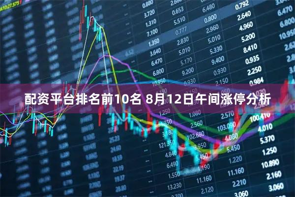 配资平台排名前10名 8月12日午间涨停分析
