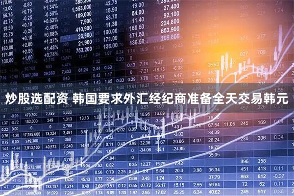 炒股选配资 韩国要求外汇经纪商准备全天交易韩元