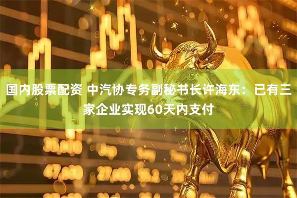 国内股票配资 中汽协专务副秘书长许海东：已有三家企业实现60天内支付