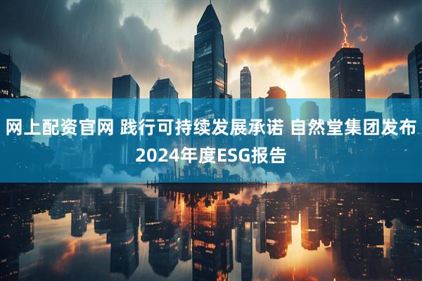 网上配资官网 践行可持续发展承诺 自然堂集团发布2024年度ESG报告