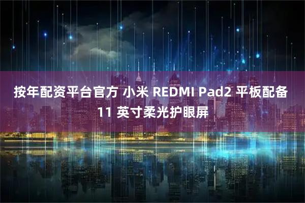 按年配资平台官方 小米 REDMI Pad2 平板配备 11 英寸柔光护眼屏