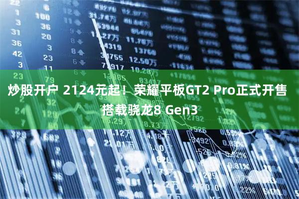 炒股开户 2124元起！荣耀平板GT2 Pro正式开售 搭载骁龙8 Gen3