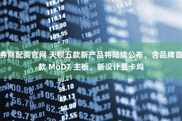 券商配资官网 天钡五款新产品将陆续公布，含品牌首款 MoDT 主板、新设计显卡坞