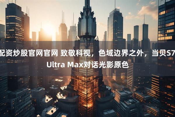 配资炒股官网官网 致敬科视，色域边界之外，当贝S7 Ultra Max对话光影原色